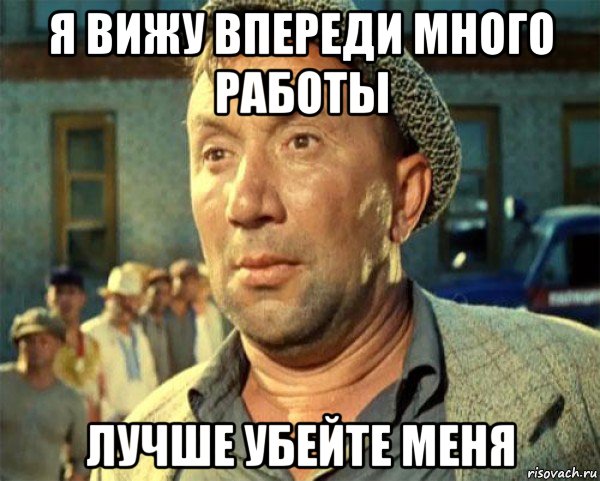 я вижу впереди много работы лучше убейте меня