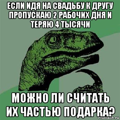 если идя на свадьбу к другу пропускаю 2 рабочих дня и теряю 4 тысячи можно ли считать их частью подарка?, Мем Филосораптор