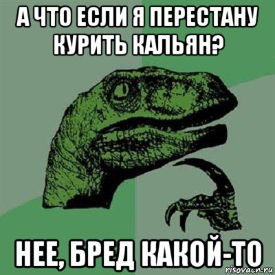 а что если я перестану курить кальян? нее, бред какой-то, Мем Филосораптор