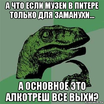 а что если музеи в питере только для заманухи... а основное это алкотреш все выхи?, Мем Филосораптор