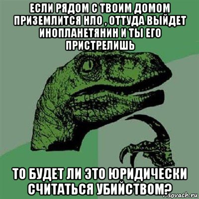 если рядом с твоим домом приземлится нло , оттуда выйдет инопланетянин и ты его пристрелишь то будет ли это юридически считаться убийством?, Мем Филосораптор