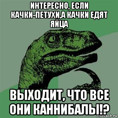 интересно, если качки-петухи,а качки едят яйца выходит, что все они каннибалы!?, Мем Филосораптор