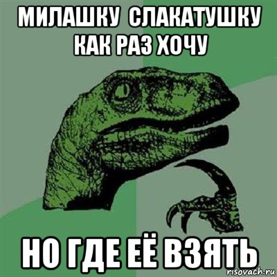 милашку  слакатушку  как раз хочу но где её взять, Мем Филосораптор