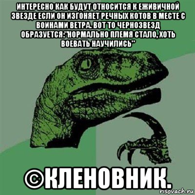 интересно как будут относится к еживичной звезде если он изгоняет речных котов в месте с воинами ветра. вот то чернозвезд образуется:"нормально племя стало, хоть воевать научились" ©кленовник., Мем Филосораптор