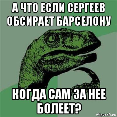 а что если сергеев обсирает барселону когда сам за нее болеет?, Мем Филосораптор