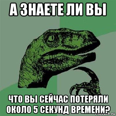 а знаете ли вы что вы сейчас потеряли около 5 секунд времени?, Мем Филосораптор