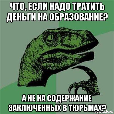 что, если надо тратить деньги на образование? а не на содержание заключенных в тюрьмах?, Мем Филосораптор