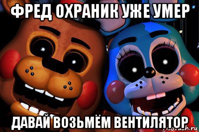 фред охраник уже умер давай возьмём вентилятор