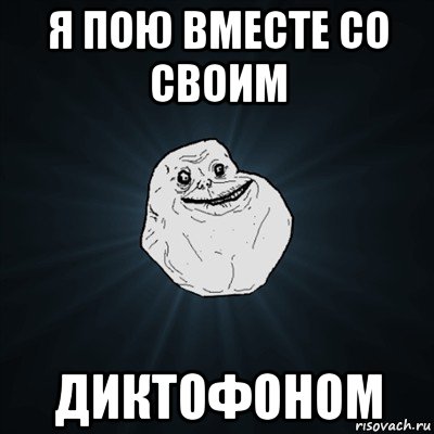 я пою вместе со своим диктофоном, Мем Forever Alone