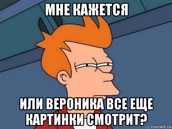 мне кажется или вероника все еще картинки смотрит?, Мем  Фрай (мне кажется или)