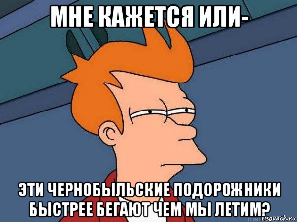 мне кажется или- эти чернобыльские подорожники быстрее бегают чем мы летим?, Мем  Фрай (мне кажется или)