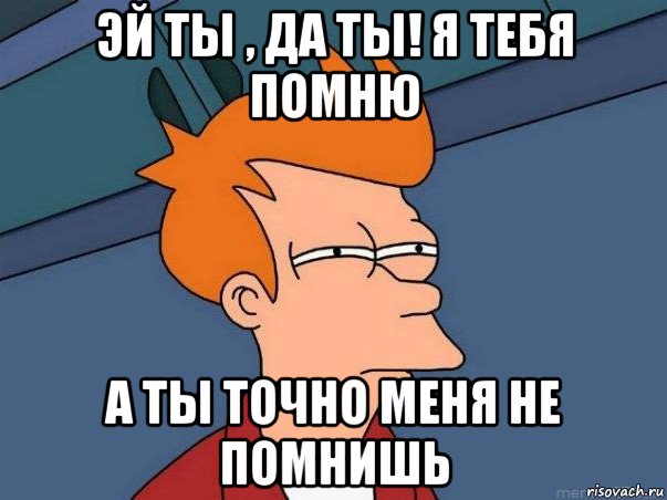 эй ты , да ты! я тебя помню а ты точно меня не помнишь, Мем  Фрай (мне кажется или)