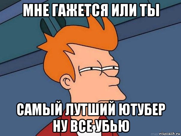 мне гажется или ты самый лутший ютубер ну все убью, Мем  Фрай (мне кажется или)