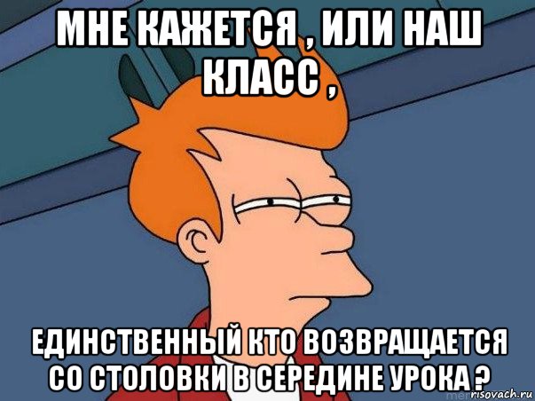 мне кажется , или наш класс , единственный кто возвращается со столовки в середине урока ?, Мем  Фрай (мне кажется или)