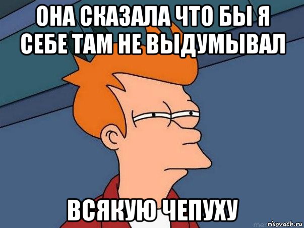 она сказала что бы я себе там не выдумывал всякую чепуху, Мем  Фрай (мне кажется или)