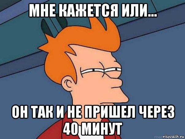 мне кажется или... он так и не пришел через 40 минут, Мем  Фрай (мне кажется или)