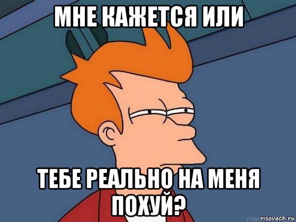 мне кажется или тебе реально на меня похуй?, Мем  Фрай (мне кажется или)