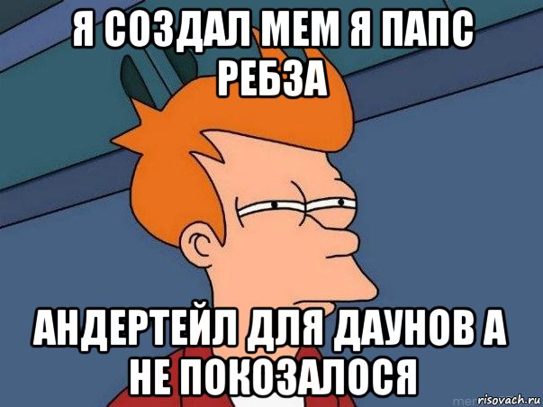 я создал мем я папс ребза андертейл для даунов а не покозалося, Мем  Фрай (мне кажется или)