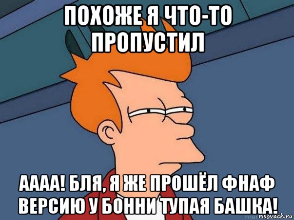 похоже я что-то пропустил аааа! бля, я же прошёл фнаф версию у бонни тупая башка!, Мем  Фрай (мне кажется или)