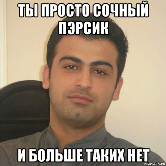 ты просто сочный пэрсик и больше таких нет