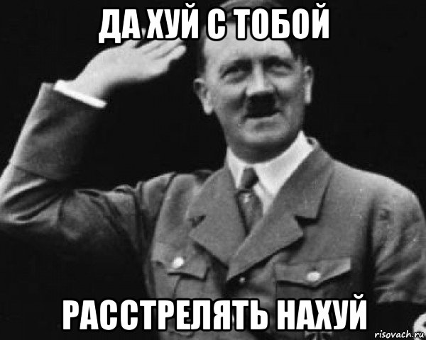 да хуй с тобой расстрелять нахуй