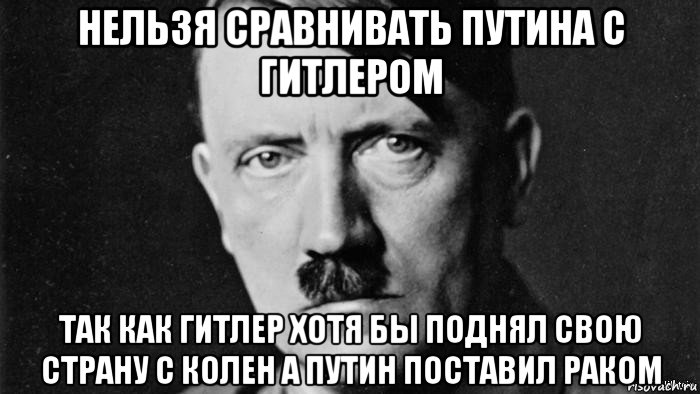 нельзя сравнивать путина с гитлером так как гитлер хотя бы поднял свою страну с колен а путин поставил раком