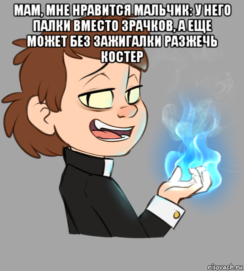 мам, мне нравится мальчик: у него палки вместо зрачков, а еще может без зажигалки разжечь костер 