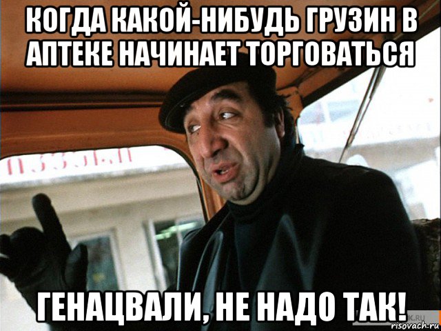 когда какой-нибудь грузин в аптеке начинает торговаться генацвали, не надо так!
