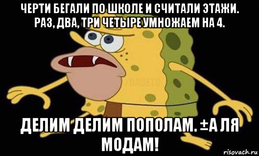 черти бегали по школе и считали этажи. раз, два, три четыре умножаем на 4. делим делим пополам. ±а ля модам!, Мем Губка Боб дикарь