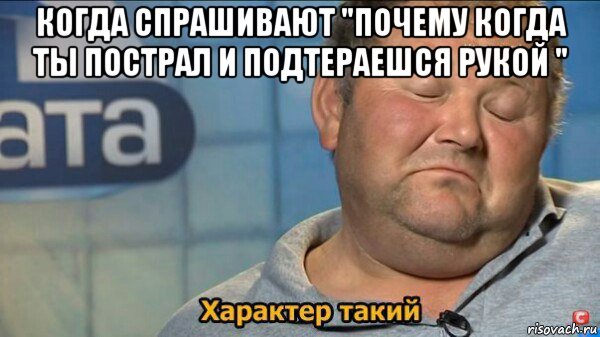 когда спрашивают "почему когда ты пострал и подтераешся рукой " , Мем  Характер такий