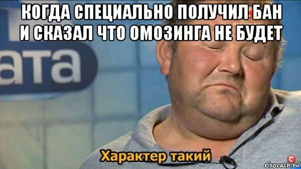 когда специально получил бан и сказал что омозинга не будет , Мем  Характер такий