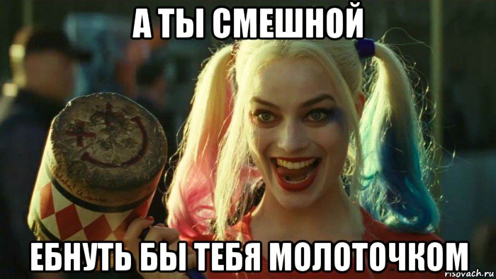 а ты смешной ебнуть бы тебя молоточком, Мем    Harley quinn