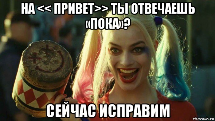 на << привет>> ты отвечаешь «пока»? сейчас исправим, Мем    Harley quinn