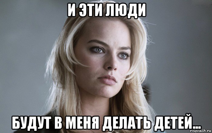 и эти люди будут в меня делать детей...