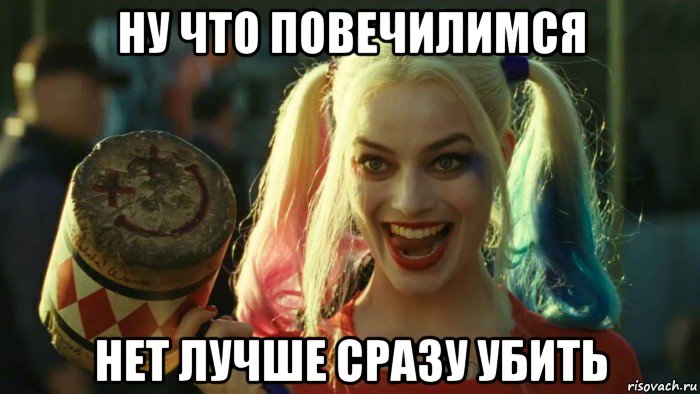 ну что повечилимся нет лучше сразу убить, Мем    Harley quinn