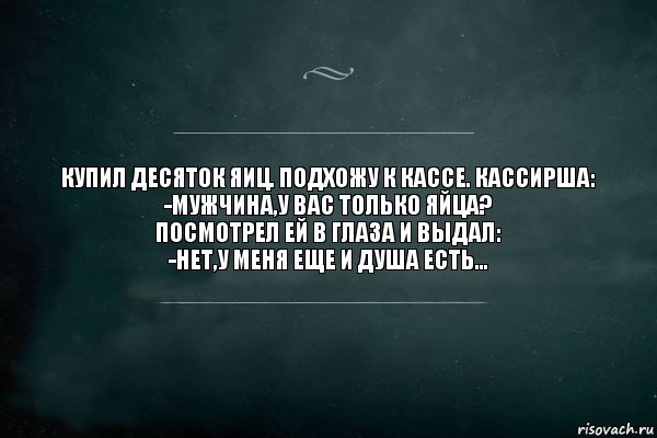 КУПИЛ ДЕСЯТОК ЯИЦ. ПОДХОЖУ К КАССЕ. КАССИРША:
-МУЖЧИНА,У ВАС ТОЛЬКО ЯЙЦА?
ПОСМОТРЕЛ ЕЙ В ГЛАЗА И ВЫДАЛ:
-НЕТ,У МЕНЯ ЕЩЕ И ДУША ЕСТЬ..., Комикс Игра Слов