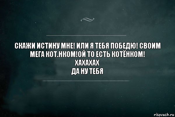 скажи истину мне! или я тебя победю! своим мега кот.нком!ой то есть котёнком!
хахахах
да ну тебя, Комикс Игра Слов