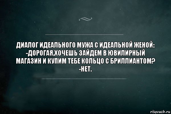 ДИАЛОГ ИДЕАЛЬНОГО МУЖА С ИДЕАЛЬНОЙ ЖЕНОЙ:
-ДОРОГАЯ,ХОЧЕШЬ ЗАЙДЕМ В ЮВИЛИРНЫЙ МАГАЗИН И КУПИМ ТЕБЕ КОЛЬЦО С БРИЛЛИАНТОМ?
-НЕТ., Комикс Игра Слов