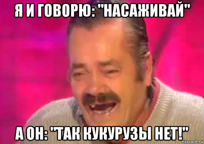 я и говорю: "насаживай" а он: "так кукурузы нет!", Мем  Испанец