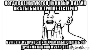 когда все жалуются на новый дизайн вк а ты был в группе тестеров и уже к нему привык и сейчас наблюдаешь за другими как они мучаются