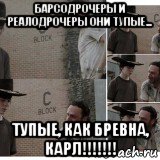 барсодрочеры и реалодрочеры они тупые... тупые, как бревна, карл!!!!!!!