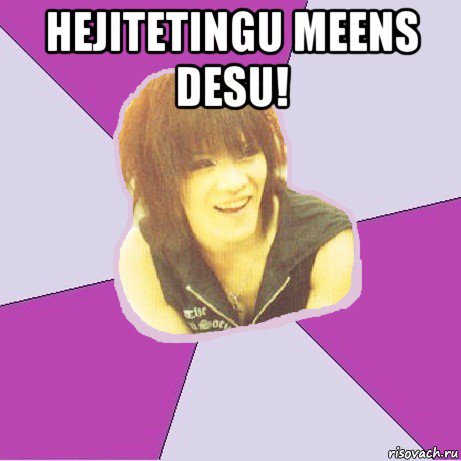 hejitetingu meens desu! 