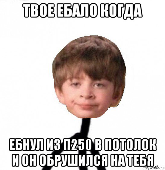 твое ебало когда ебнул из п250 в потолок и он обрушился на тебя, Мем Кислолицый0