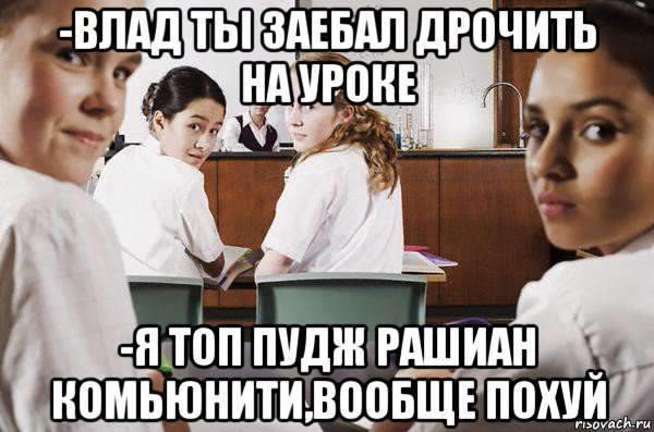 -влад ты заебал дрочить на уроке -я топ пудж рашиан комьюнити,вообще похуй, Мем В классе все смотрят на тебя