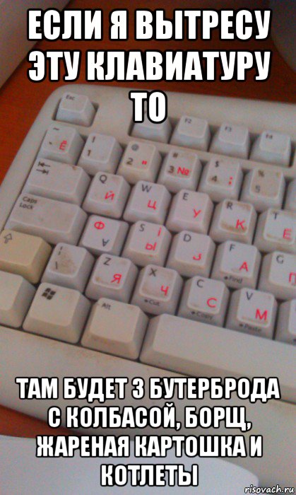 если я вытресу эту клавиатуру то там будет 3 бутерброда с колбасой, борщ, жареная картошка и котлеты