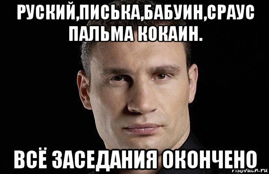 руский,писька,бабуин,сраус пальма кокаин. всё заседания окончено, Мем Кличко