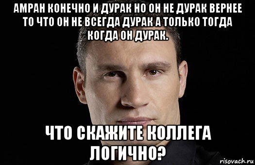 амран конечно и дурак но он не дурак вернее то что он не всегда дурак а только тогда когда он дурак. что скажите коллега логично?, Мем Кличко