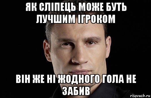 як сліпець може буть лучшим ігроком він же ні жодного гола не забив, Мем Кличко