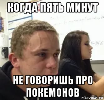 когда пять минут не говоришь про покемонов