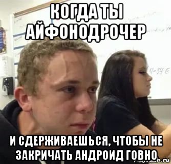 когда ты айфонодрочер и сдерживаешься, чтобы не закричать андроид говно